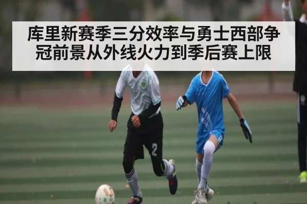 库里新赛季三分效率与勇士西部争冠前景从外线火力到季后赛上限
