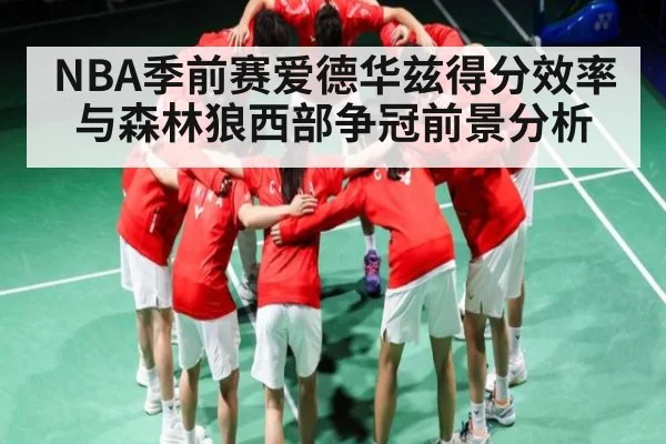 NBA季前赛爱德华兹得分效率与森林狼西部争冠前景分析 | c7c7.vip，c7c7.app